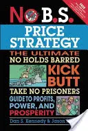No B.S. Cenová stratégia: Nepodliehajte žiadnym prekážkam, neberte si servítku pred ústa, aby ste dosiahli zisky, moc a prosperitu. - No B.S. Price Strategy: The Ultimate No Holds Barred Kick Butt Take No Prisoner Guide to Profits, Power, and Prosperity