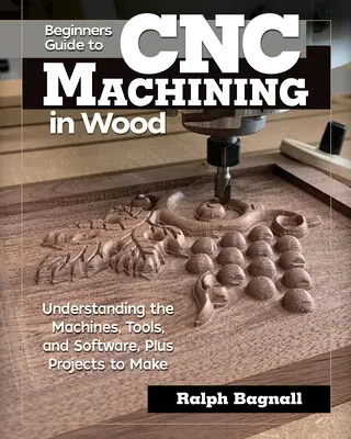 Príručka pre začiatočníkov o CNC obrábaní dreva: Pochopenie strojov, nástrojov a softvéru a projekty na výrobu - Beginner's Guide to Cnc Machining in Wood: Understanding the Machines, Tools, and Software, Plus Projects to Make