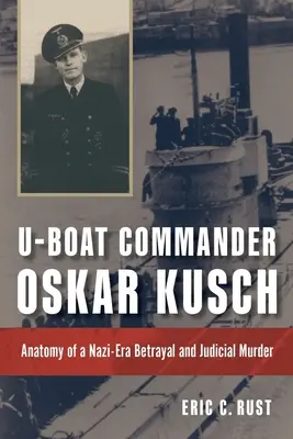 Veliteľ ponorky Oskar Kusch: Anatómia nacistickej zrady a justičnej vraždy - U-Boat Commander Oskar Kusch: Anatomy of a Nazi-Era Betrayal and Judicial Murder
