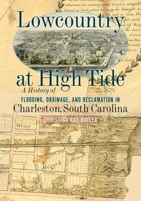 Lowcountry at High Tide: A History of Flooding, Drainage, and Reclamation in Charleston, South Carolina (Nízky kraj pri prílive: História záplav, odvodňovania a rekultivácie v Charlestone, Južná Karolína) - Lowcountry at High Tide: A History of Flooding, Drainage, and Reclamation in Charleston, South Carolina