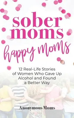 Triezve mamy, šťastné mamy: 12 skutočných príbehov žien, ktoré sa vzdali alkoholu a našli lepšiu cestu - Sober Moms, Happy Moms: 12 Real-Life Stories of Women Who Gave Up Alcohol and Found a Better Way