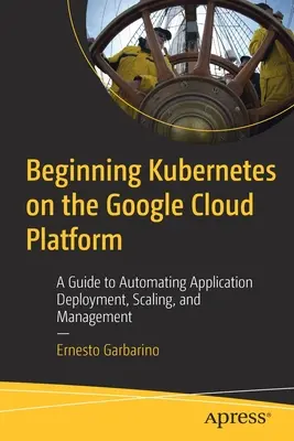 Začiatky Kubernetes na platforme Google Cloud Platform: Sprievodca automatizáciou nasadzovania, škálovania a správy aplikácií - Beginning Kubernetes on the Google Cloud Platform: A Guide to Automating Application Deployment, Scaling, and Management
