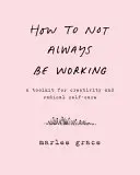 Ako nebyť stále v práci: Ako pracovať: Súbor nástrojov pre tvorivosť a radikálnu starostlivosť o seba: Ako pracovať? - How to Not Always Be Working: A Toolkit for Creativity and Radical Self-Care