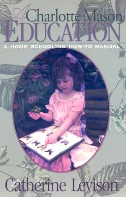 Vzdelávanie podľa Charlotte Masonovej: Príručka pre domáce vzdelávanie - A Charlotte Mason Education: A Home Schooling How-To Manual