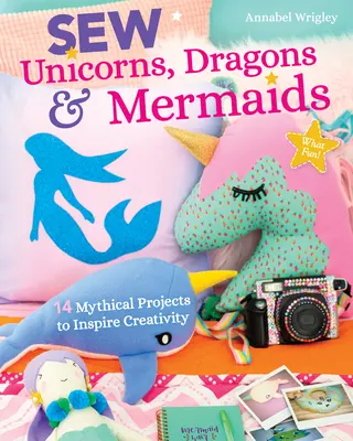 Šitie jednorožcov, drakov a morských panien, to je zábava!: 14 mýtických projektov na inšpiráciu tvorivosti - Sew Unicorns, Dragons & Mermaids, What Fun!: 14 Mythical Projects to Inspire Creativity