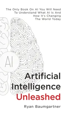Uvoľnená umelá inteligencia: Jediná kniha o umelej inteligencii, ktorú budete potrebovať, aby ste pochopili, čo je umelá inteligencia a ako mení dnešný svet - Artificial Intelligence Unleashed: The Only Book On AI You Will Need To Understand What AI Is And How It's Changing The World Today