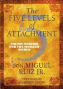 Päť úrovní pripútanosti - Toltécka múdrosť pre moderný svet - Five Levels of Attachment - Toltec Wisdom for the Modern World