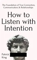 Ako počúvať so zámerom: Ako sa naučiť počúvať s úmyslom: základ skutočného spojenia, komunikácie a vzťahov - How to Listen with Intention: The Foundation of True Connection, Communication, and Relationships