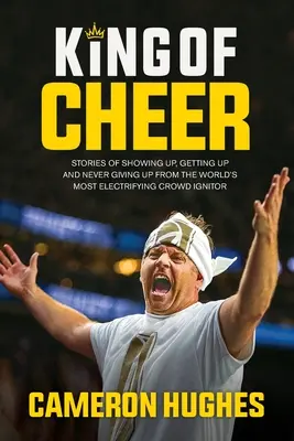 Kráľ veselosti: Príbehy o tom, ako sa ukázať, vstať a nikdy sa nevzdávať od najaktívnejšieho rozparovača davov na svete - King of Cheer: Stories of Showing Up, Getting Up, and Never Giving Up from the World's Most Electrifying Crowd Ignitor