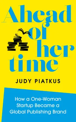 Ahead of Her Time: How a One-Woman Startup Became a Global Publishing Brand (Conscious Leadership I N Practice)