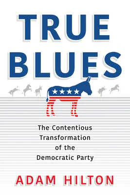 True Blues: The Contentious Transformation of the Democratic Party: The Contentious Transformation of the Democratic Party - True Blues: The Contentious Transformation of the Democratic Party
