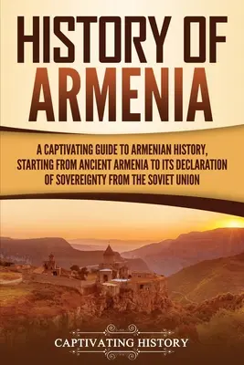 Dejiny Arménska: Arménsko: Pútavý sprievodca arménskymi dejinami od starovekého Arménska až po vyhlásenie jeho zvrchovanosti zo strany Sovietskeho zväzu - History of Armenia: A Captivating Guide to Armenian History, Starting from Ancient Armenia to Its Declaration of Sovereignty from the Sovi