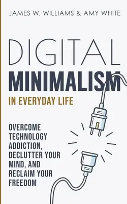Digitálny minimalizmus v každodennom živote: Prekonajte závislosť od technológií, vyčistite svoju myseľ a získajte späť svoju slobodu - Digital Minimalism in Everyday Life: Overcome Technology Addiction, Declutter Your Mind, and Reclaim Your Freedom