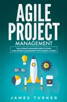 Agilné riadenie projektov: Vydanie: Konečný sprievodca pre pokročilých, ako sa naučiť agilné riadenie projektov s Kanbanom a Scrumom - Agile Project Management: The Ultimate Advanced Guide to Learn Agile Project Management with Kanban & Scrum