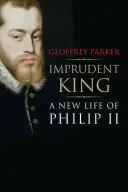Bezohľadný kráľ: Nový život Filipa II. - Imprudent King: A New Life of Philip II