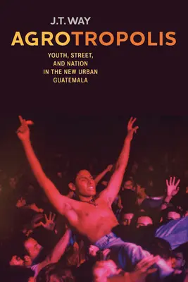 Agrotropolis: Mládež, ulica a národ v novej mestskej Guatemale - Agrotropolis: Youth, Street, and Nation in the New Urban Guatemala