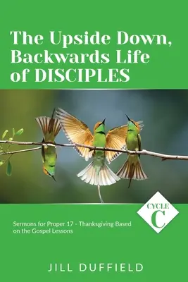 Život učeníkov naruby a dozadu: Kázne na 17. riadok - Vďakyvzdanie na základe evanjeliových lekcií: cyklus C - The Upside Down, Backwards Life of Disciples: Cycle C Sermons for Proper 17 - Thanksgiving Based on the Gospel Lessons