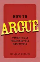 Ako argumentovať - presvedčivo, presvedčivo, pozitívne - How to Argue - Powerfully, Persuasively, Positively