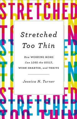 Príliš rozťahané: Ako môžu pracujúce mamy stratiť pocit viny, pracovať inteligentnejšie a prosperovať - Stretched Too Thin: How Working Moms Can Lose the Guilt, Work Smarter, and Thrive