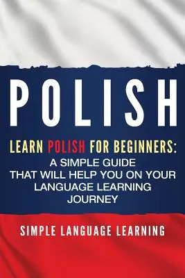 Poľský jazyk: Učte sa poľsky pre začiatočníkov: Jednoduchá príručka, ktorá vám pomôže na ceste k jazykovému vzdelávaniu - Polish: Learn Polish for Beginners: A Simple Guide that Will Help You on Your Language Learning Journey