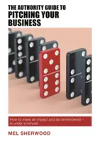 Sprievodca autority pre prezentáciu vášho podnikania: Ako ovplyvniť a zapísať sa do pamäti - za menej ako minútu! - The Authority Guide to Pitching Your Business: How to Make an Impact and Be Remembered - In Under a Minute!