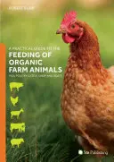 Praktický sprievodca kŕmením ekologických hospodárskych zvierat: Ošípané, hydina, hovädzí dobytok, ovce a kozy - A Practical Guide to the Feeding of Organic Farm Animals: Pigs, Poultry, Cattle, Sheep and Goats