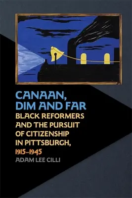 Kanaán, Dim a Far: Black Reformers and the Pursuit of Citizenship in Pittsburgh, 1915-1945 - Canaan, Dim and Far: Black Reformers and the Pursuit of Citizenship in Pittsburgh, 1915-1945
