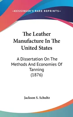 Výroba kože v Spojených štátoch: Dizertačná práca o metódach a ekonomike činenia kože (1876) - The Leather Manufacture In The United States: A Dissertation On The Methods And Economies Of Tanning (1876)