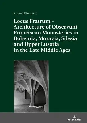 Locus Fratrum - Architektúra františkánskych observantských kláštorov v Čechách, na Morave, v Sliezsku a Hornej Lužici v neskorom stredoveku - Locus Fratrum - Architecture of Observant Franciscan Monasteries in Bohemia, Moravia, Silesia and Upper Lusatia in the Late Middle Ages