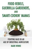 Food Rebels, Guerrilla Gardeners, and Smart-Cookin' Mamas (Potravinoví rebeli, partizánski záhradníci a šikovné mamičky): Boj proti priemyselnému poľnohospodárstvu - Food Rebels, Guerrilla Gardeners, and Smart-Cookin' Mamas: Fighting Back in an Age of Industrial Agriculture