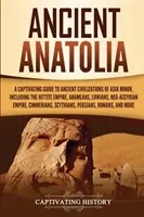Staroveká Anatólia: Pútavý sprievodca starovekými civilizáciami Malej Ázie vrátane Chetitskej ríše, Aramejcov, Luwijcov, Novosýrčanov - Ancient Anatolia: A Captivating Guide to Ancient Civilizations of Asia Minor, Including the Hittite Empire, Arameans, Luwians, Neo-Assyr