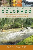 Muškárenie v Colorade v jednotlivých ročných obdobiach: Základný sprievodca pre rybolov v zime, na jar, v lete a na jeseň, prvé vydanie - Fly Fishing the Seasons in Colorado: An Essential Guide For Fishing Through The Winter, Spring, Summer, And Fall, First Edition