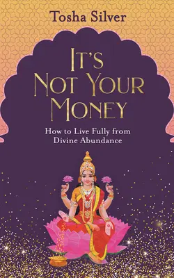 Nie sú to tvoje peniaze: Ako žiť naplno z Božskej hojnosti - It's Not Your Money: How to Live Fully from Divine Abundance