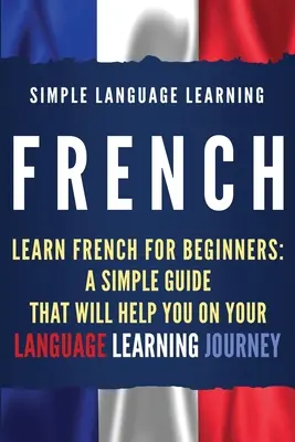 Francúzština: Učte sa francúzsky pre začiatočníkov: Francúzština: Jednoduchý sprievodca, ktorý vám pomôže na vašej ceste k jazykovému vzdelávaniu - French: Learn French for Beginners: A Simple Guide that Will Help You on Your Language Learning Journey