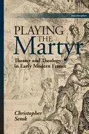 Hra na mučeníka: Divadlo a teológia v ranom novoveku vo Francúzsku - Playing the Martyr: Theater and Theology in Early Modern France