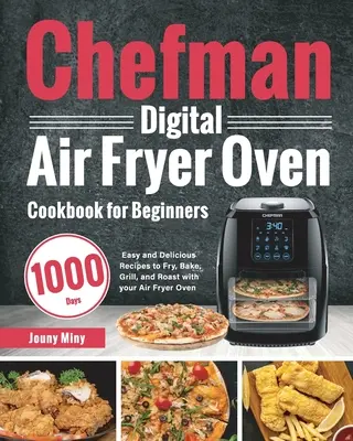 Chefman Digitálna kuchárska kniha pre začiatočníkov: Vzduchová fritéza: 1000 jednoduchých a chutných receptov na vyprážanie, pečenie, grilovanie a opekanie v rúre - Chefman Digital Air Fryer Oven Cookbook for Beginners: 1000-Day Easy and Delicious Recipes to Fry, Bake, Grill, and Roast with your Air Fryer Oven