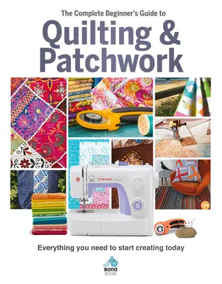 Úplný sprievodca začiatočníka quiltovaním a patchworkom: Všetko, čo potrebujete, aby ste mohli začať tvoriť už dnes - The Complete Beginner's Guide to Quilting & Patchwork: Everything You Need to Start Creating Today