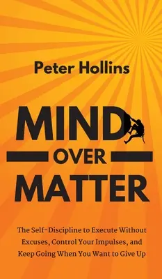 Mind Over Matter: Sebadisciplína, ktorá vám umožní konať bez výhovoriek, ovládať svoje impulzy a pokračovať v práci, keď to chcete vzdať - Mind Over Matter: The Self-Discipline to Execute Without Excuses, Control Your Impulses, and Keep Going When You Want to Give Up