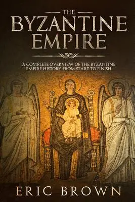 Byzantská ríša: Dejiny Byzantskej ríše: Stručný prehľad dejín Byzantskej ríše od začiatku do konca - The Byzantine Empire: A Complete Overview Of The Byzantine Empire History from Start to Finish