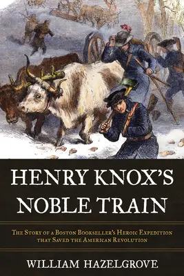 Vznešený vlak Henryho Knoxa: Príbeh hrdinskej výpravy bostonského kníhkupca, ktorá zachránila americkú revolúciu - Henry Knox's Noble Train: The Story of a Boston Bookseller's Heroic Expedition That Saved the American Revolution