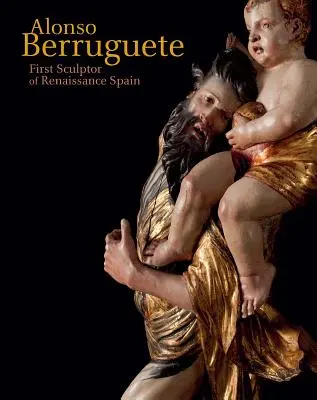 Alonso Berruguete: A. Berruguete: prvý sochár renesančného Španielska - Alonso Berruguete: First Sculptor of Renaissance Spain
