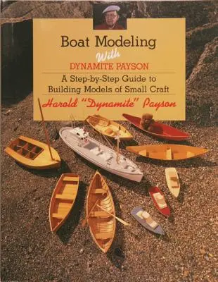 Modelovanie lodí s Dynamitom Paysonom: Vychádzajúc z týchto poznatkov, môžete sa pustiť do stavania modelov malých plavidiel: A Step-By-Step Guide to Building Models of Small Craft - Boat Modeling with Dynamite Payson: A Step-By-Step Guide to Building Models of Small Craft