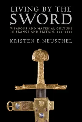 Život s mečom: zbrane a materiálna kultúra vo Francúzsku a Británii v rokoch 600 - 1600 - Living by the Sword: Weapons and Material Culture in France and Britain, 600-1600