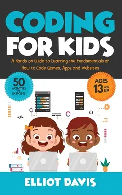Kódovanie pre deti: Praktická príručka, ako sa naučiť základy kódovania hier, aplikácií a webových stránok - Coding for Kids: A Hands-on Guide to Learning the Fundamentals of How to Code Games, Apps and Websites
