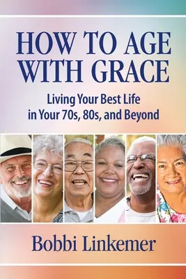 Ako starnúť s gráciou: Vydarený život: žite svoj najlepší život po sedemdesiatke, osemdesiatke a neskôr - How to Age with Grace: Living Your Best Life in Your 70s, 80s, and Beyond