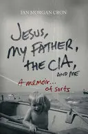 Ježiš, môj otec, Cia a ja: A Memoir. ............................. - Jesus, My Father, the Cia, and Me: A Memoir. . . of Sorts