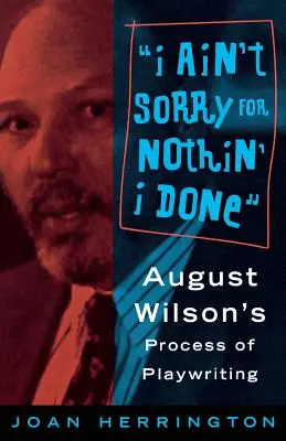I Ain't Sorry for Nothin' I Done: Proces písania divadelnej hry Augusta Wilsona - I Ain't Sorry for Nothin' I Done: August Wilson's Process of Playwriting