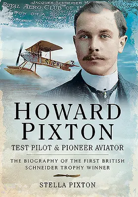 Howard Pixton - skúšobný pilot a priekopník letectva: Životopis prvého britského víťaza Schneiderovej trofeje - Howard Pixton - Test Pilot & Pioneer Aviator: The Biography of the First British Schneider Trophy Winner