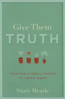 Dajte im pravdu: Vyučovanie večných právd pre mladé mysle - Give Them Truth: Teaching Eternal Truths to Young Minds