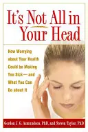 Nie je to všetko vo vašej hlave: Ako vás obavy o vaše zdravie môžu ochromiť - a čo s tým môžete urobiť - It's Not All in Your Head: How Worrying about Your Health Could Be Making You Sick--And What You Can Do about It